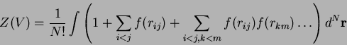 \begin{displaymath}
Z(V) = \frac{1}{N!} \int{ \left( 1
+ \sum_{i<j}{f(r_{ij})}
...
..._{i<j,k<m}{f(r_{ij})f(r_{km})}
\dots \right) d^{N}\mathbf{r}}
\end{displaymath}