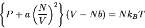 \begin{displaymath}
\left\{ {P+a\mathop {\left( {\frac{N}{V}} \right)}\nolimits^2 }
\right\}\left( {V-Nb} \right)=Nk_B T
\end{displaymath}